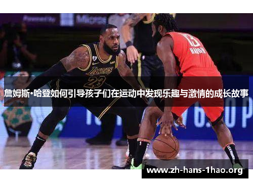 詹姆斯·哈登如何引导孩子们在运动中发现乐趣与激情的成长故事