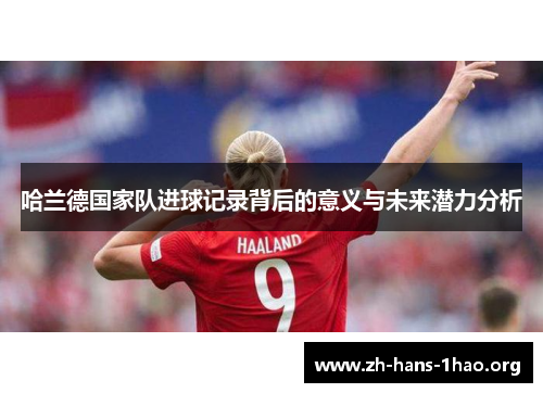 哈兰德国家队进球记录背后的意义与未来潜力分析