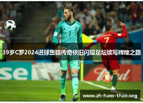 39岁C罗2024进球集锦传奇依旧闪耀足坛续写辉煌之路