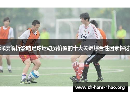 深度解析影响足球运动员价值的十大关键综合性因素探讨