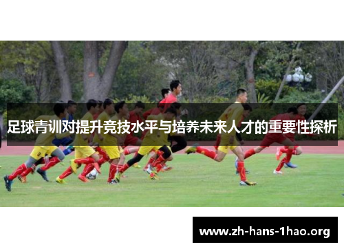 足球青训对提升竞技水平与培养未来人才的重要性探析 足球青训对提升竞技水平与培养未来人才的重要性探析