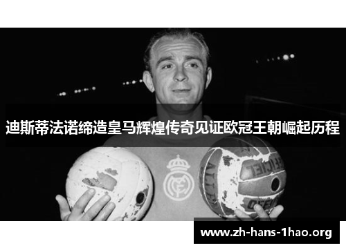 迪斯蒂法诺缔造皇马辉煌传奇见证欧冠王朝崛起历程 迪斯蒂法诺缔造皇马辉煌传奇见证欧冠王朝崛起历程