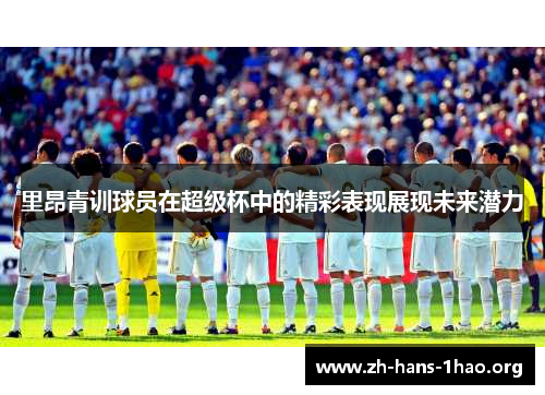 里昂青训球员在超级杯中的精彩表现展现未来潜力 里昂青训球员在超级杯中的精彩表现展现未来潜力