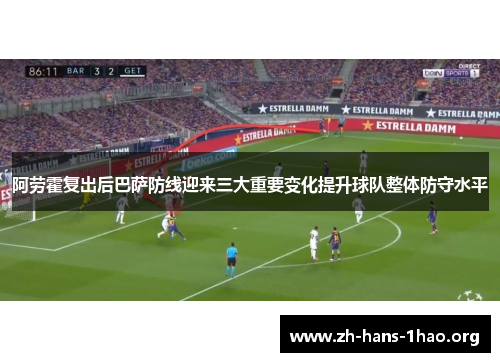 阿劳霍复出后巴萨防线迎来三大重要变化提升球队整体防守水平 阿劳霍复出后巴萨防线迎来三大重要变化提升球队整体防守水平