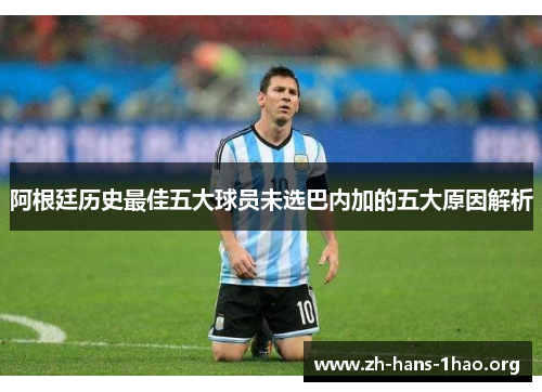 阿根廷历史最佳五大球员未选巴内加的五大原因解析 阿根廷历史最佳五大球员未选巴内加的五大原因解析