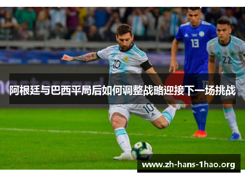 阿根廷与巴西平局后如何调整战略迎接下一场挑战 阿根廷与巴西平局后如何调整战略迎接下一场挑战