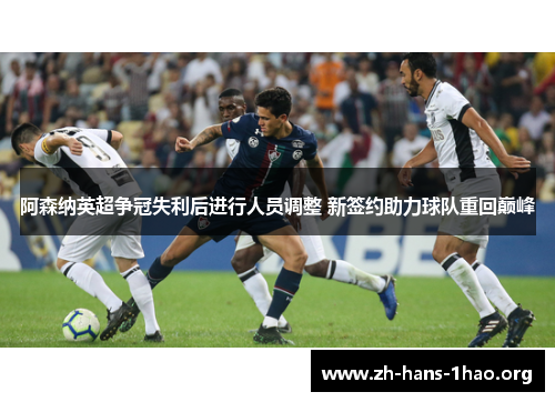 阿森纳英超争冠失利后进行人员调整 新签约助力球队重回巅峰 阿森纳英超争冠失利后进行人员调整 新签约助力球队重回巅峰