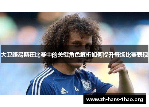 大卫路易斯在比赛中的关键角色解析如何提升每场比赛表现 大卫路易斯在比赛中的关键角色解析如何提升每场比赛表现