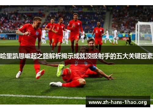 哈里凯恩崛起之路解析揭示成就顶级射手的五大关键因素 哈里凯恩崛起之路解析揭示成就顶级射手的五大关键因素