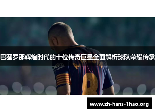 巴塞罗那辉煌时代的十位传奇巨星全面解析球队荣耀传承 巴塞罗那辉煌时代的十位传奇巨星全面解析球队荣耀传承