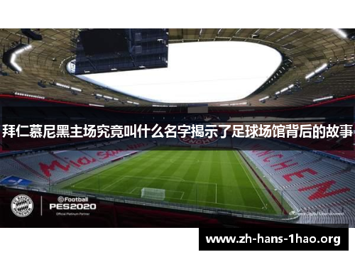 拜仁慕尼黑主场究竟叫什么名字揭示了足球场馆背后的故事 拜仁慕尼黑主场究竟叫什么名字揭示了足球场馆背后的故事