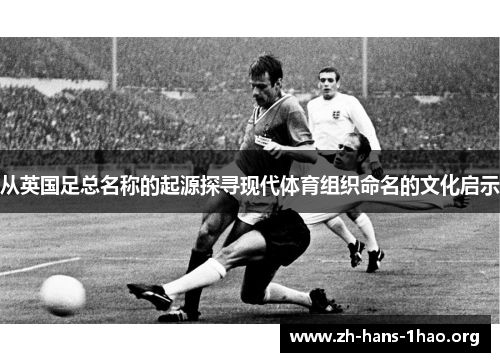 从英国足总名称的起源探寻现代体育组织命名的文化启示 从英国足总名称的起源探寻现代体育组织命名的文化启示