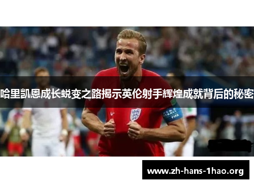 哈里凯恩成长蜕变之路揭示英伦射手辉煌成就背后的秘密 哈里凯恩成长蜕变之路揭示英伦射手辉煌成就背后的秘密