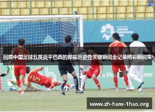 回顾中国足球五度战平巴西的那些历史性关键瞬间全记录精彩瞬间集