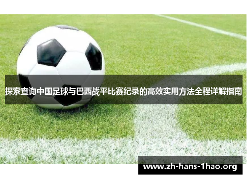 探索查询中国足球与巴西战平比赛纪录的高效实用方法全程详解指南 探索查询中国足球与巴西战平比赛纪录的高效实用方法全程详解指南