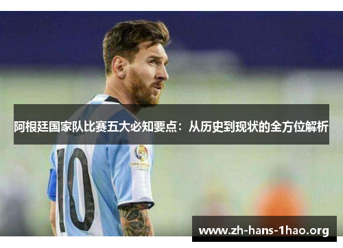 阿根廷国家队比赛五大必知要点：从历史到现状的全方位解析