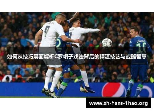 如何从技巧层面解析C罗帽子戏法背后的精湛技艺与战略智慧
