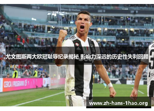 尤文图斯两大欧冠耻辱纪录揭秘 影响力深远的历史性失利回顾