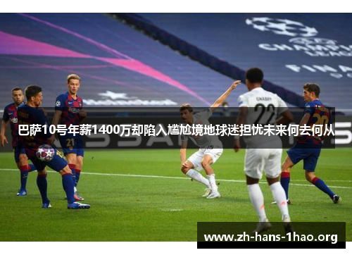 巴萨10号年薪1400万却陷入尴尬境地球迷担忧未来何去何从