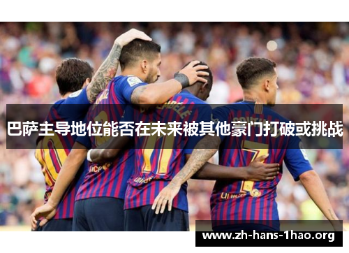 巴萨主导地位能否在未来被其他豪门打破或挑战
