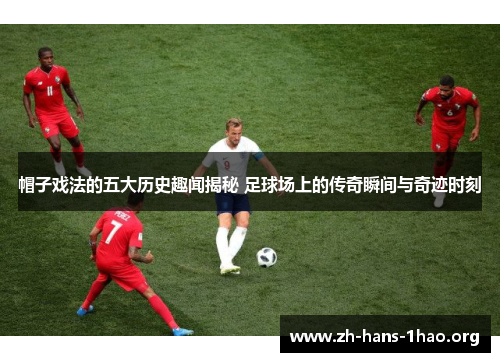 帽子戏法的五大历史趣闻揭秘 足球场上的传奇瞬间与奇迹时刻