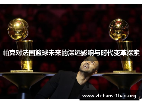帕克对法国篮球未来的深远影响与时代变革探索