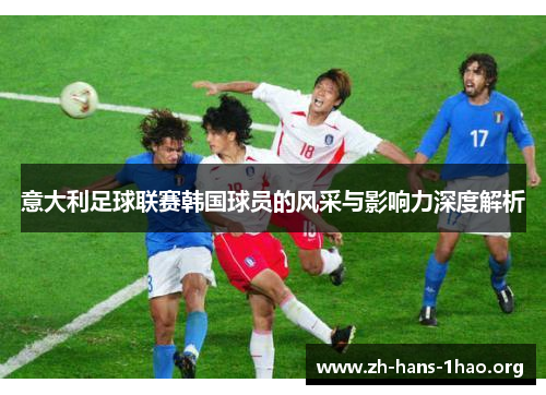意大利足球联赛韩国球员的风采与影响力深度解析