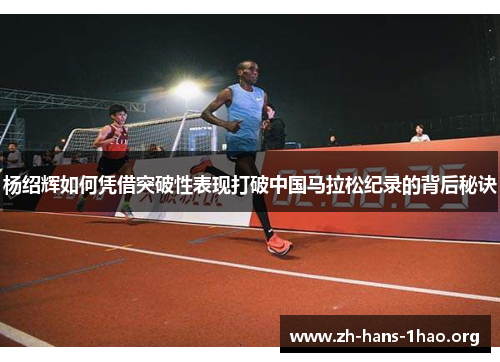 杨绍辉如何凭借突破性表现打破中国马拉松纪录的背后秘诀