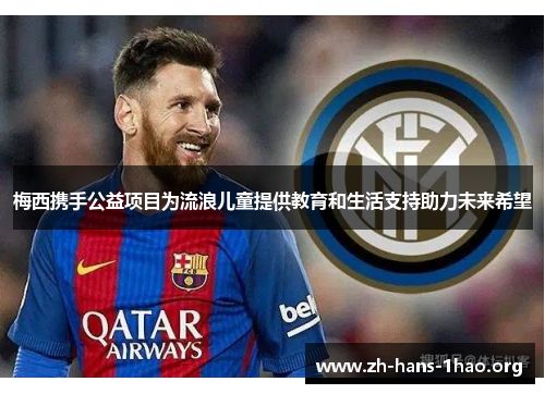 梅西携手公益项目为流浪儿童提供教育和生活支持助力未来希望